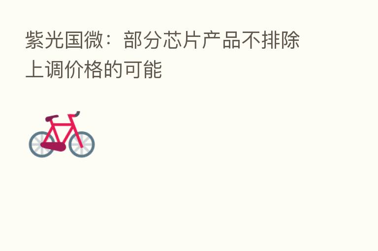 紫光国微:部分芯片产品不排除上调价格的可能