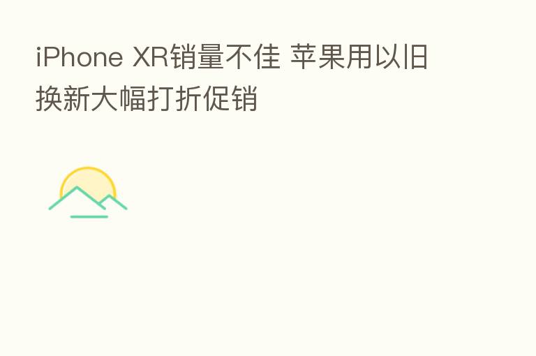 iPhone XR销量不佳 苹果用以旧换新大幅打折促销