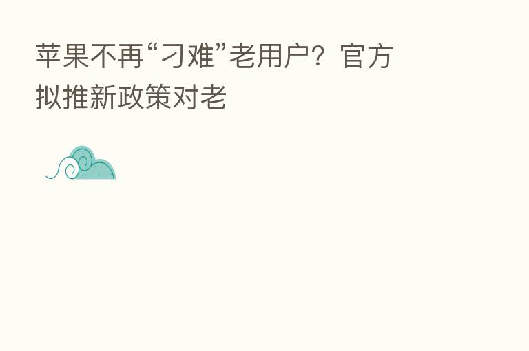 苹果不再“刁难”老用户?官方拟推新政策对老