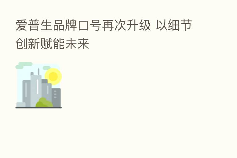 爱普生品牌口号再次升级 以细节创新赋能未来
