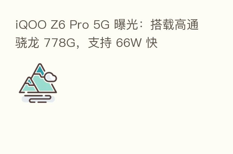 iQOO Z6 Pro 5G 曝光：搭载高通骁龙 778G，支持 66W 快