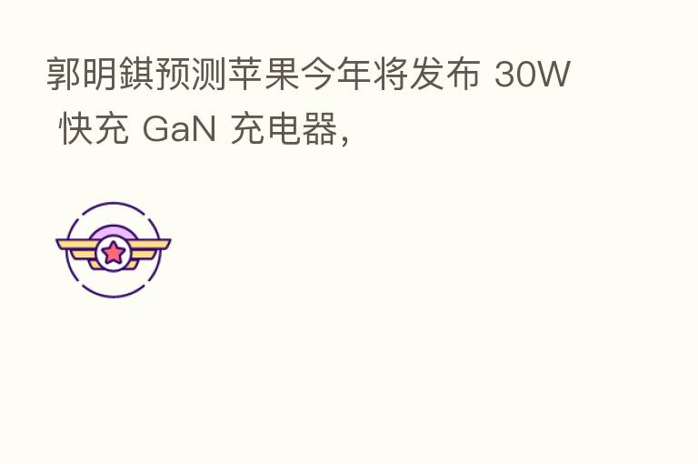 郭明錤预测苹果今年将发布 30W 快充 GaN 充电器，