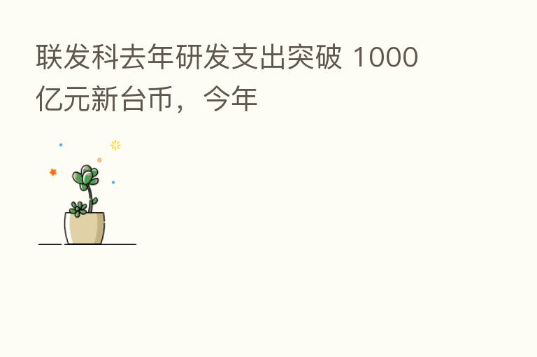 联发科去年研发支出突破 1000 亿元新台币，今年