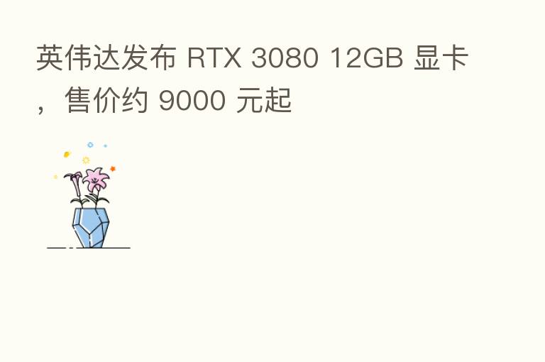 英伟达发布 RTX 3080 12GB 显卡,售价约 9000 元起