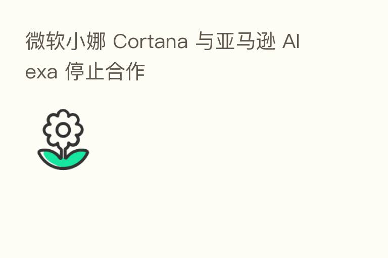 微软小娜 Cortana 与亚马逊 Alexa 停止合作