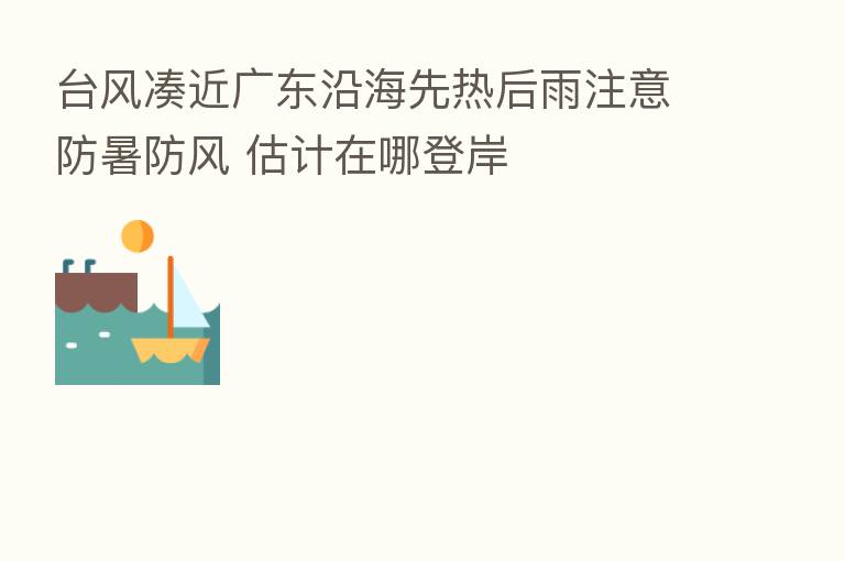 台风凑近广东沿海先热后雨注意防暑防风 估计在哪登岸