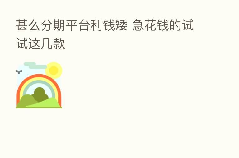 甚么分期平台利前矮 急花前的试试这几款