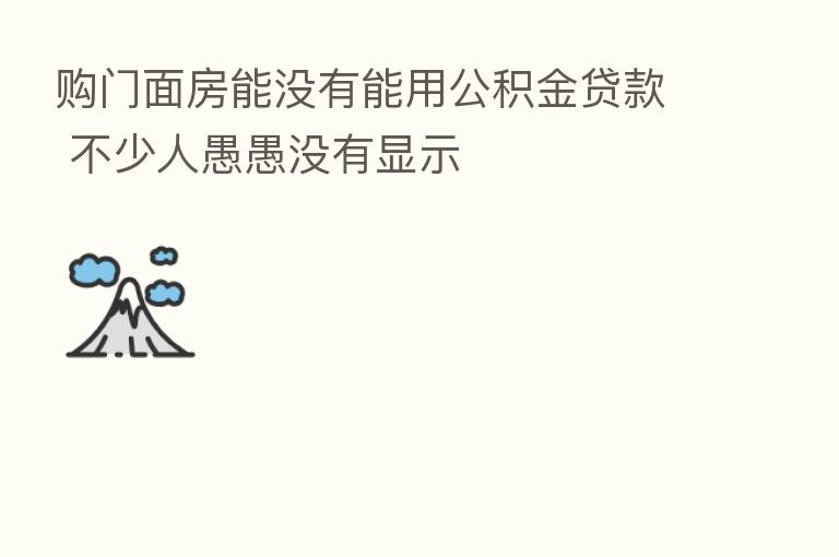 购门面房能没有能用公积金贷款 不少人愚愚没有显示