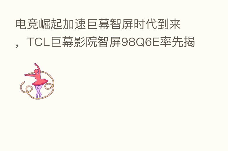 电竞崛起加速巨幕智屏时代到来，TCL巨幕影院智屏98Q6E率先揭开序章
