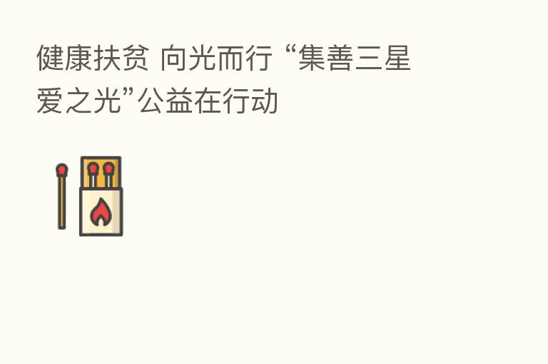 健康扶贫 向光而行 “集善三星爱之光”公益在行动
