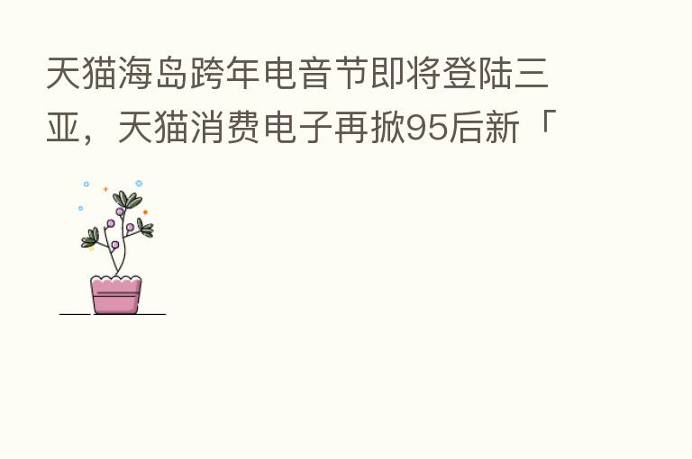 天猫海岛跨年电音节即将登陆三亚，天猫消费电子再掀95后新「神鲜」热潮