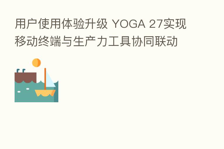 用户使用体验升级 YOGA 27实现移动终端与生产力工具协同联动