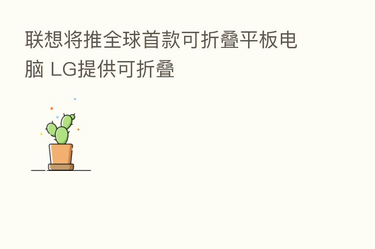 联想将推全球首款可折叠平板电脑 LG提供可折叠