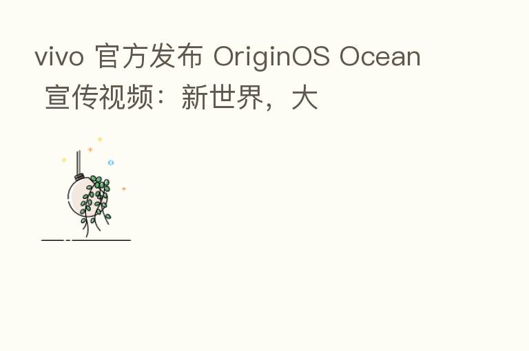 vivo 官方发布 OriginOS Ocean 宣传视频:新世界,大
