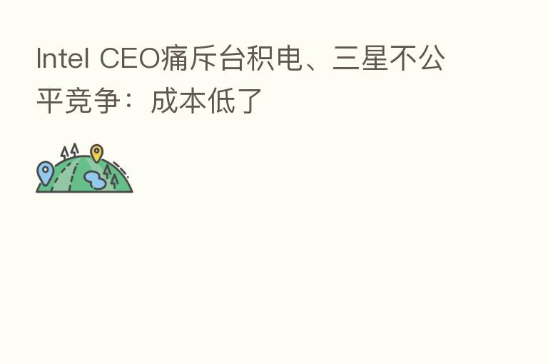 Intel CEO痛斥台积电、三星不公平竞争：成本低了