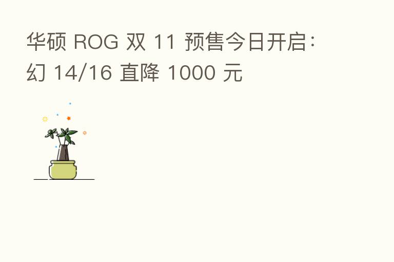 华硕 ROG 双 11 预售今日开启：幻 14/16 直降 1000 元