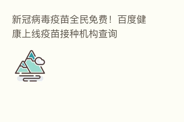 新冠病毒疫苗全民免费!百度健康上线疫苗接种机构查询