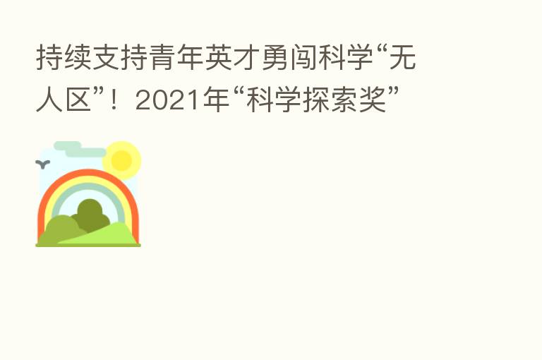持续支持青年英才勇闯科学“无人区”！2021年“科学探索奖”申报启动