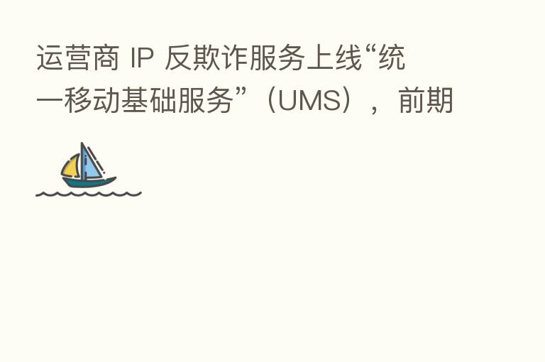 运营商 IP 反欺诈服务上线“统一移动基础服务”(UMS),前期验证效果达 97%