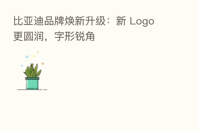比亚迪品牌焕新升级:新 Logo 更圆润,字形锐角