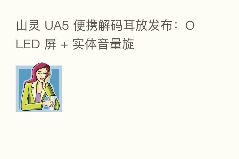 山灵 UA5 便携解码耳放发布：OLED 屏 + 实体音量旋