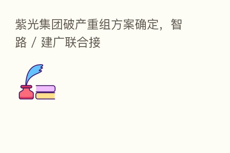 紫光集团破产重组方案确定，智路 / 建广联合接