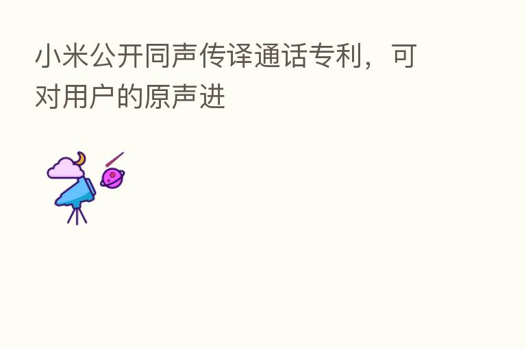 小米公开同声传译通话专利,可对用户的原声进