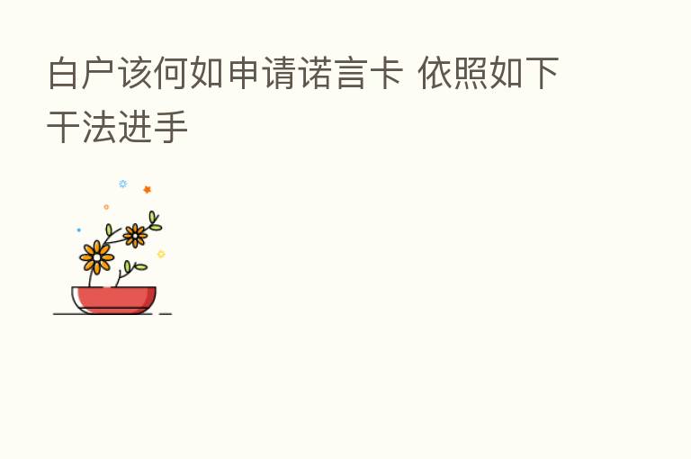 白户该何如申请诺言卡 依照如下干法进手