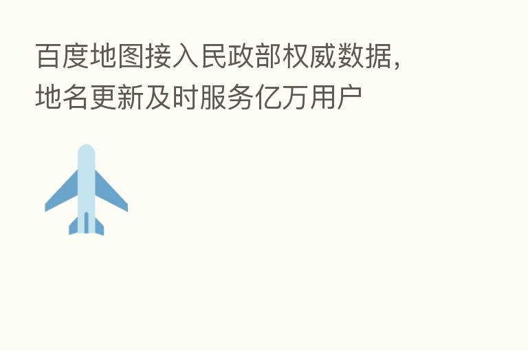 百度地图接入民政部权威数据,地名更新及时服务亿万用户