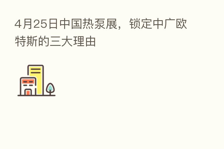 4月25日中国热泵展，锁定中广欧特斯的三大理由