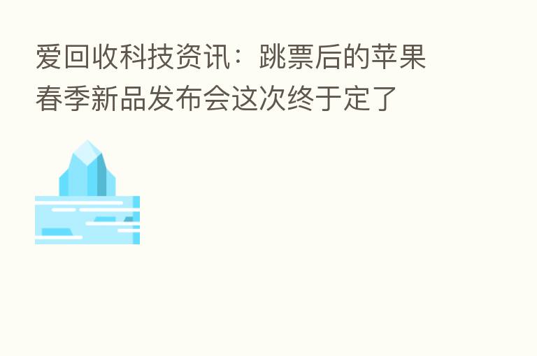 爱回收科技资讯:跳票后的苹果春季新品发布会这次终于定了