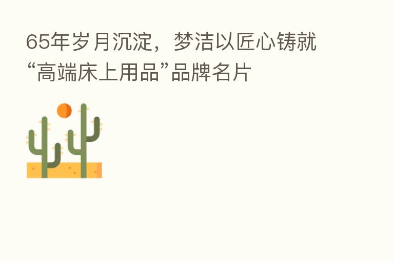 65年岁月沉淀，梦洁以匠心铸就“高端床上用品”品牌名片