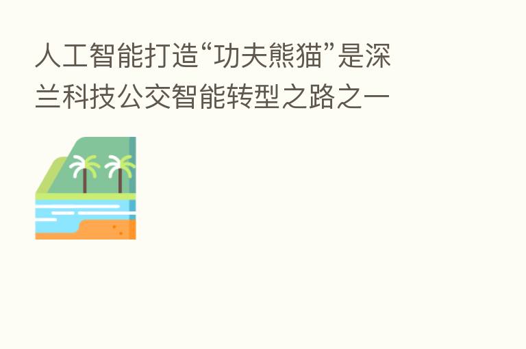人工智能打造“功夫熊猫”是深兰科技公交智能转型之路之一