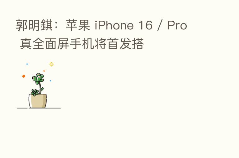 郭明錤：苹果 iPhone 16 / Pro 真全面屏手机将首发搭