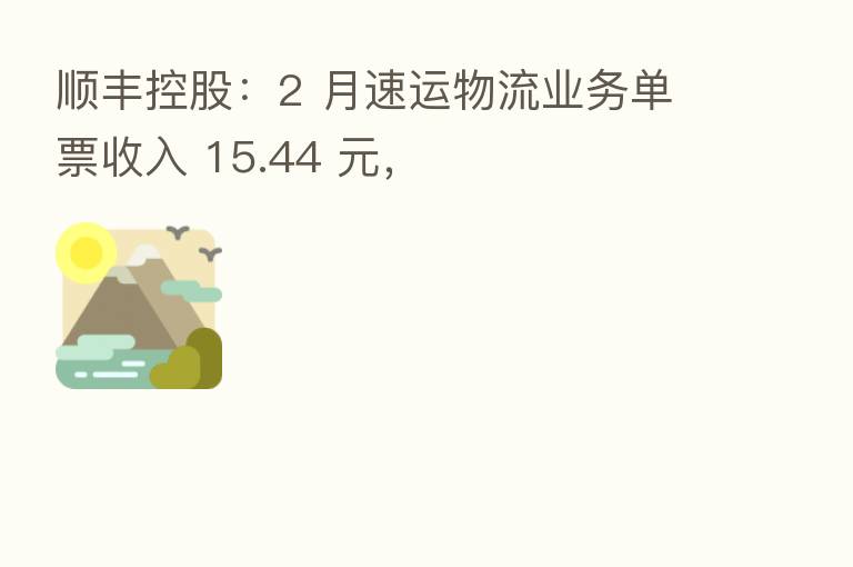 顺丰控股:2 月速运物流业务单票收入 15.44 元,