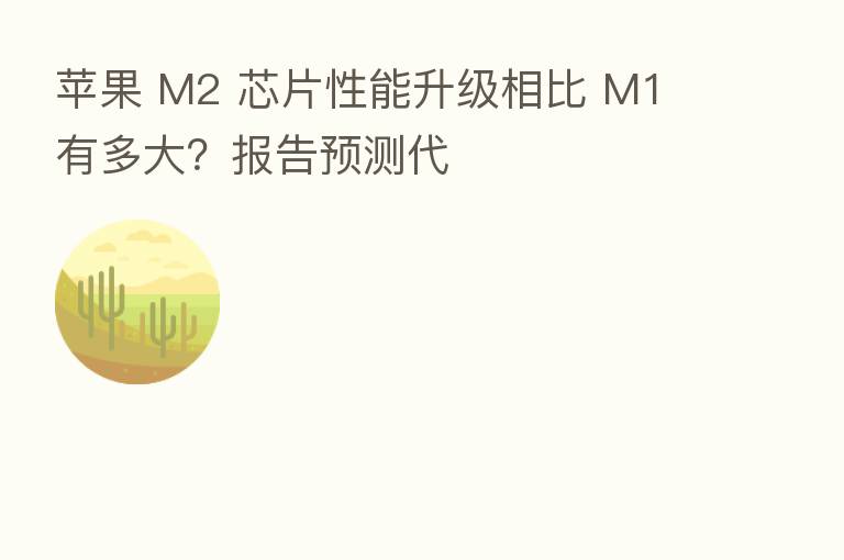 苹果 M2 芯片性能升级相比 M1 有多大？报告预测代
