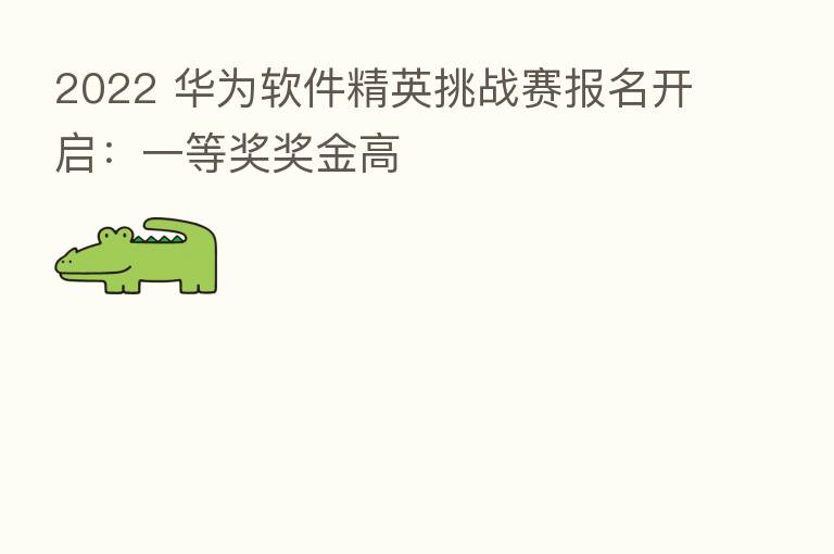 2022 华为软件精英挑战赛报名开启：一等奖奖金高