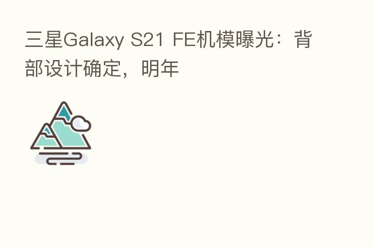 三星Galaxy S21 FE机模曝光：背部设计确定，明年