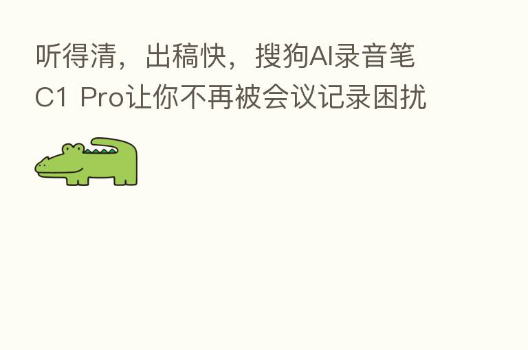 听得清,出稿快,搜狗AI录音笔C1 Pro让你不再被会议记录困扰