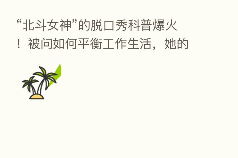 “北斗女神”的脱口秀科普爆火！被问如何平衡工作生活，她的回答句句是梗