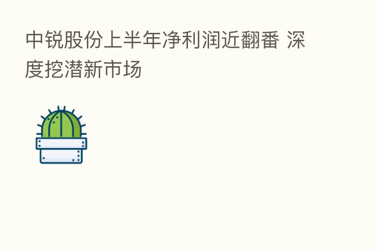中锐股份上半年净利润近翻番 深度挖潜新市场