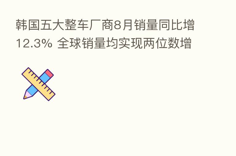 韩国五大整车厂商8月销量同比增12.3% 全球销量均实现两位数增长
