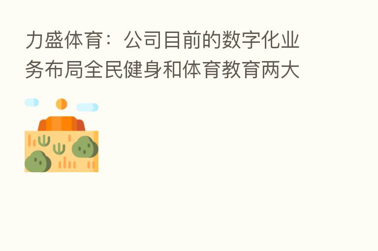 力盛体育：公司目前的数字化业务布局全民健身和体育教育两大板块