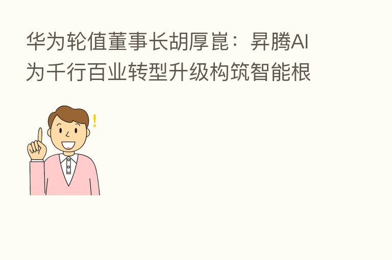 华为轮值董事长胡厚崑:昇腾AI为千行百业转型升级构筑智能根基