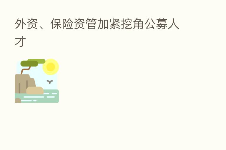 外资、      资管加紧挖角公募人才