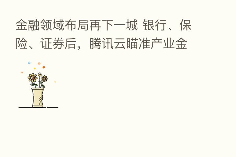 金融领域布局再下一城 银行、      、证券后，腾讯云瞄准产业金融数字化 这波出击如何打