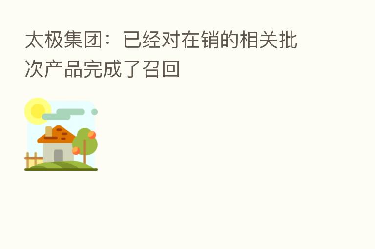 太极集团：已经对在销的相关批次产品完成了召回