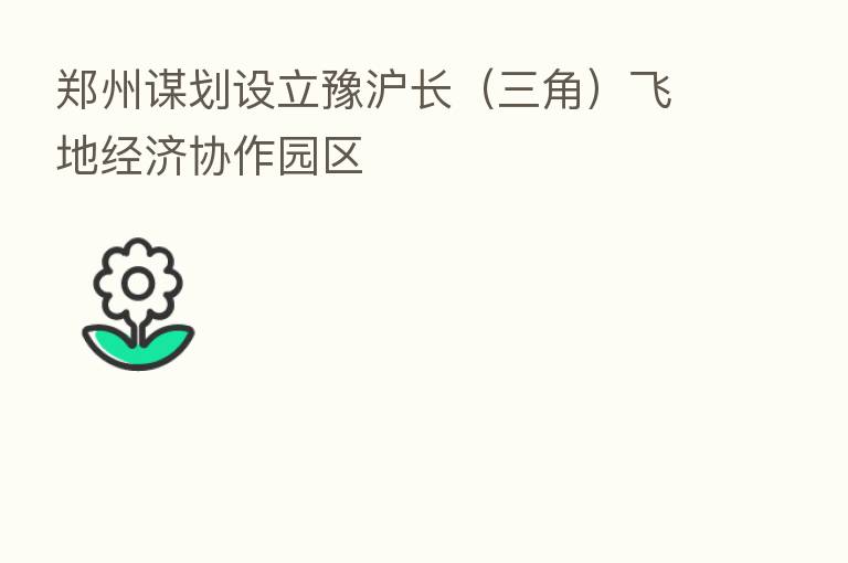 郑州谋划设立豫沪长(三角)飞地经济协作园区