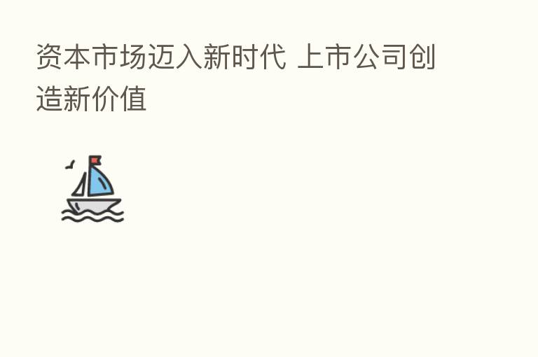 资本市场迈入新时代 上市公司创造新价值