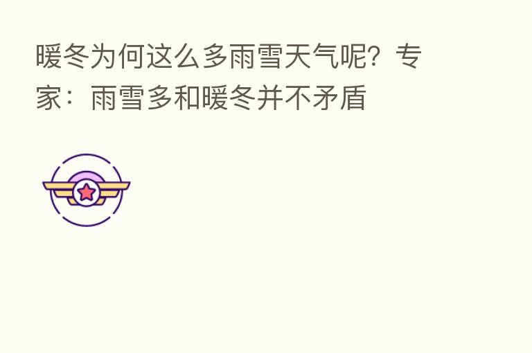 暖冬为何这么多雨雪天气呢？专家：雨雪多和暖冬并不矛盾